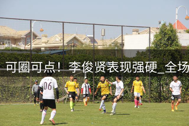可圈可点！李俊贤表现强硬 全场10中6贡献15分12板3帽