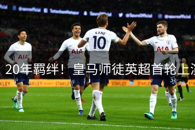 20年羁绊！皇马师徒英超首轮上演"手足相残